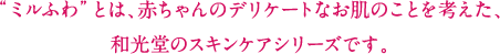 “ミルふわ”とは、赤ちゃんのデリケートなお肌のことを考えた、和光堂のスキンケアシリーズです。