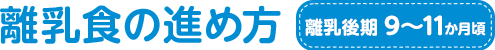 離乳食の進め方 離乳後期 9~11か月頃