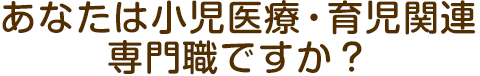 あなたは小(xiǎo)児医療・育児関連専門職ですか？