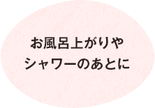 お風呂上がりやシャワーのあとに